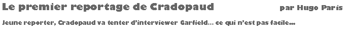 Zone de Texte: Le premier reportage de Cradopaud                     par Hugo ParisJeune reporter, Cradopaud va tenter dinterviewer Garfield ce qui nest pas facile...